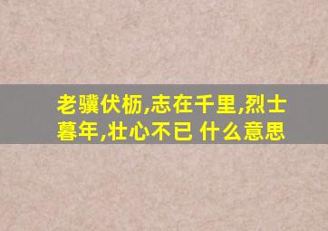 老骥伏枥,志在千里,烈士暮年,壮心不已 什么意思